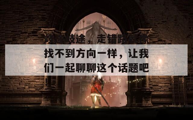 歧途岐途，走错路就像找不到方向一样，让我们一起聊聊这个话题吧！