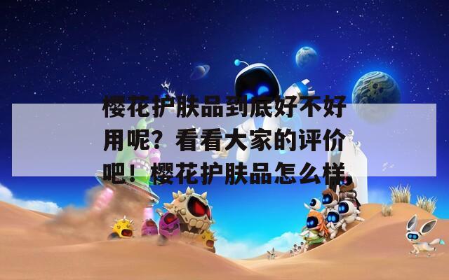 樱花护肤品到底好不好用呢？看看大家的评价吧！樱花护肤品怎么样