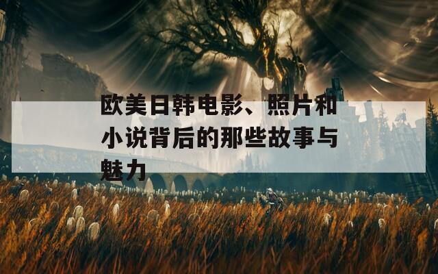 欧美日韩电影、照片和小说背后的那些故事与魅力