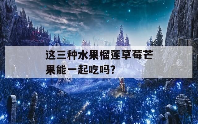 这三种水果榴莲草莓芒果能一起吃吗？