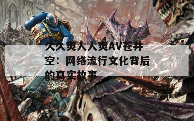 久久爽人人爽AV苍井空：网络流行文化背后的真实故事