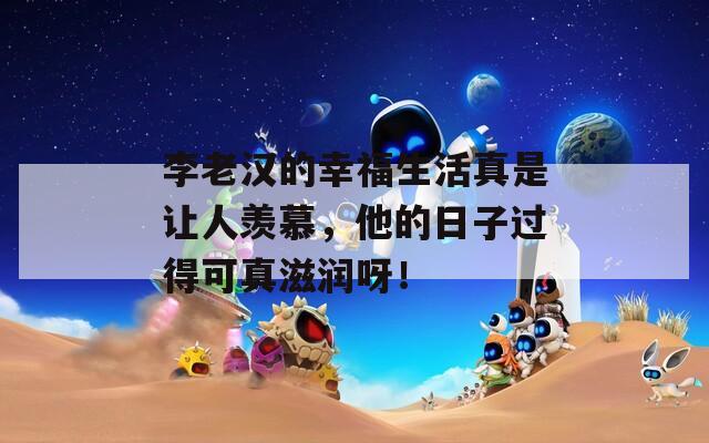 李老汉的幸福生活真是让人羡慕，他的日子过得可真滋润呀！  第1张