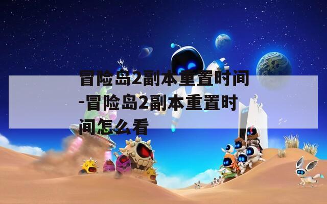 冒险岛2副本重置时间-冒险岛2副本重置时间怎么看