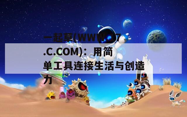 一起草(WWW.17.C.COM)：用简单工具连接生活与创造力  第1张