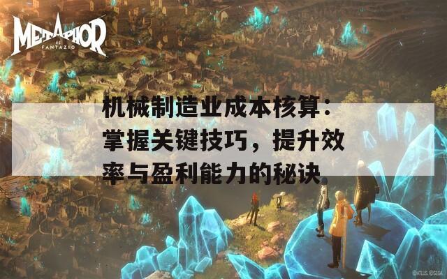 机械制造业成本核算：掌握关键技巧，提升效率与盈利能力的秘诀  第1张