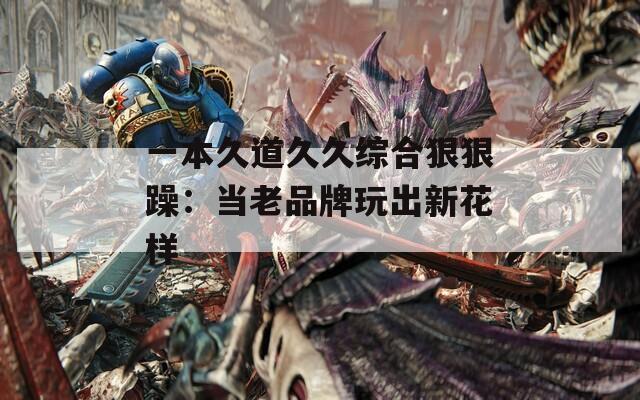 一本久道久久综合狠狠躁：当老品牌玩出新花样  第1张
