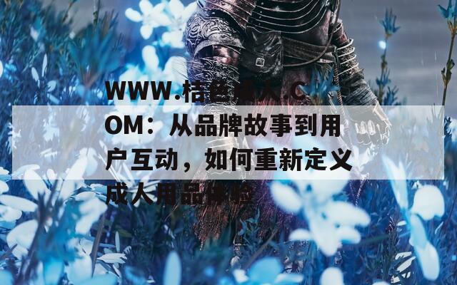 WWW.桔色成人.COM：从品牌故事到用户互动，如何重新定义成人用品体验