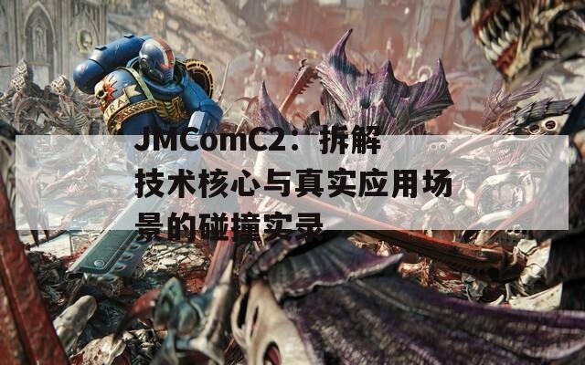 JMComC2：拆解技术核心与真实应用场景的碰撞实录