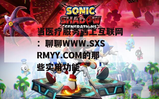 当医疗服务遇上互联网：聊聊WWW.SXSRMYY.COM的那些实用功能  第1张