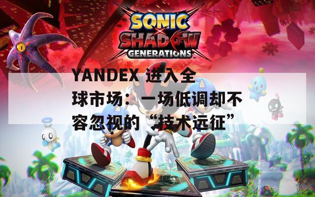 YANDEX 进入全球市场：一场低调却不容忽视的“技术远征”  第1张