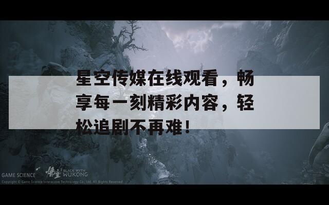 星空传媒在线观看，畅享每一刻精彩内容，轻松追剧不再难！  第1张