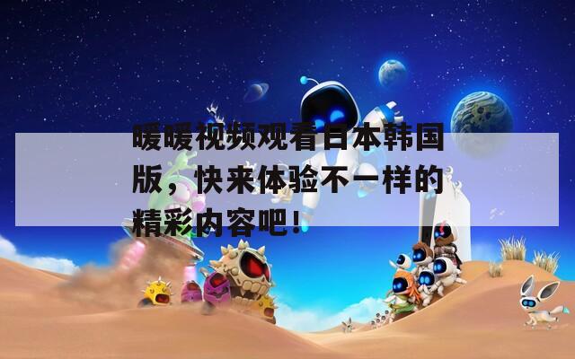 暖暖视频观看日本韩国版，快来体验不一样的精彩内容吧！  第1张