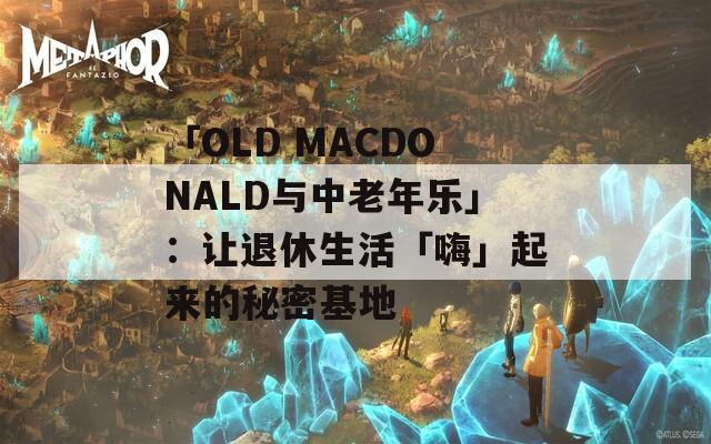 「OLD MACDONALD与中老年乐」：让退休生活「嗨」起来的秘密基地  第1张