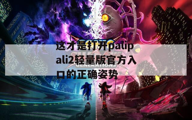 这才是打开palipali2轻量版官方入口的正确姿势
