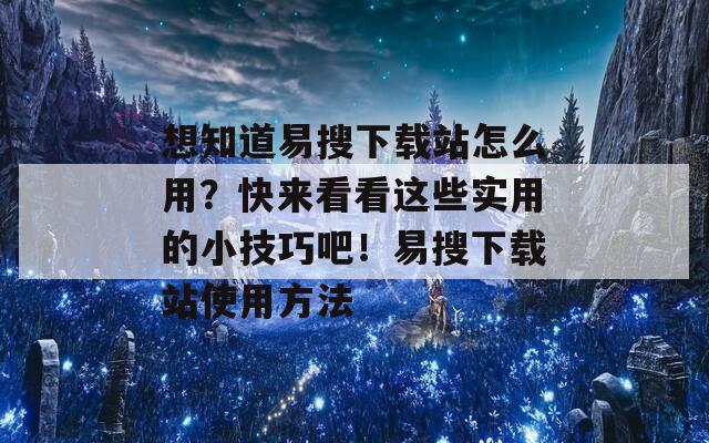 想知道易搜下载站怎么用？快来看看这些实用的小技巧吧！易搜下载站使用方法  第1张