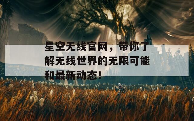 星空无线官网，带你了解无线世界的无限可能和最新动态！