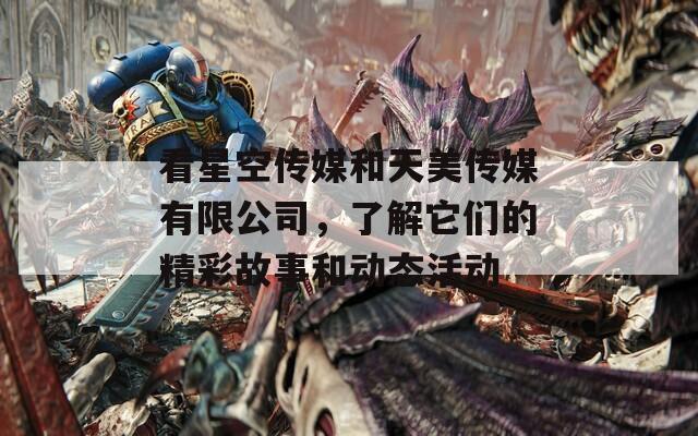 看星空传媒和天美传媒有限公司，了解它们的精彩故事和动态活动