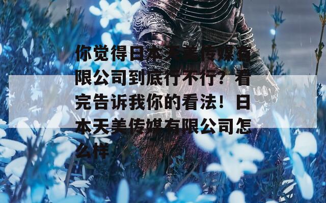 你觉得日本天美传媒有限公司到底行不行？看完告诉我你的看法！日本天美传媒有限公司怎么样  第1张