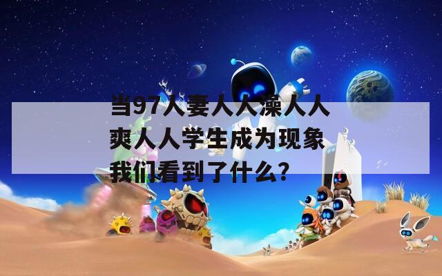 当97人妻人人澡人人爽人人学生成为现象 我们看到了什么？