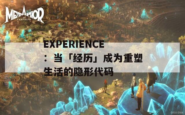 EXPERIENCE：当「经历」成为重塑生活的隐形代码  第1张