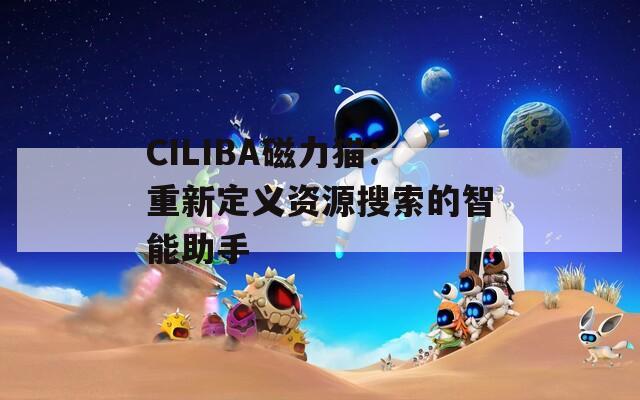 CILIBA磁力猫：重新定义资源搜索的智能助手  第1张
