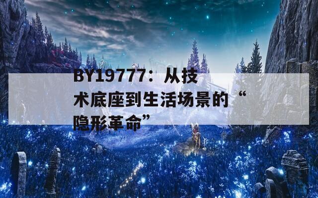 BY19777：从技术底座到生活场景的“隐形革命”  第1张