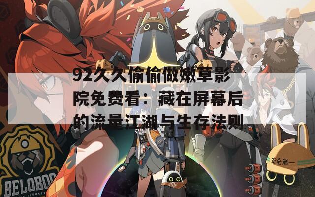 92久久偷偷做嫩草影院免费看：藏在屏幕后的流量江湖与生存法则