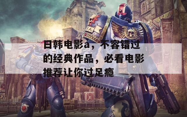 日韩电影a，不容错过的经典作品，必看电影推荐让你过足瘾  第1张
