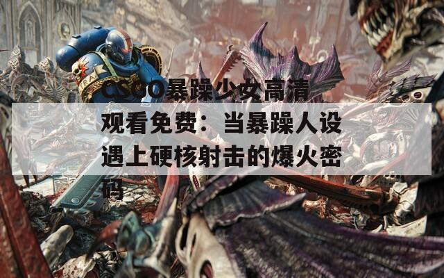 CSGO暴躁少女高清观看免费：当暴躁人设遇上硬核射击的爆火密码