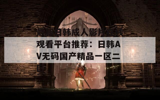 最新日韩成人影片在线观看平台推荐：日韩AV无码国产精品一区二区  第1张