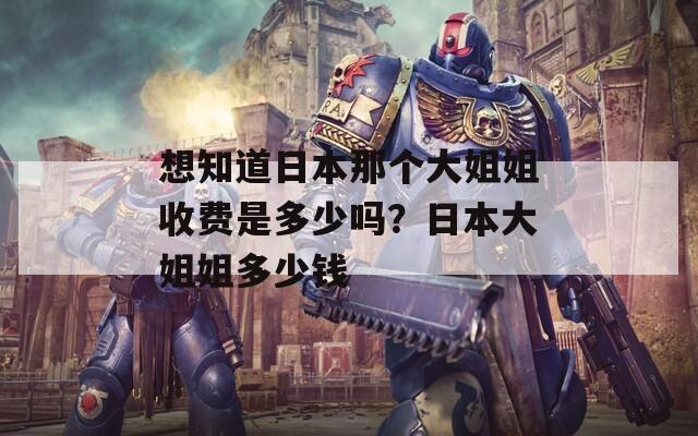 想知道日本那个大姐姐收费是多少吗？日本大姐姐多少钱  第1张