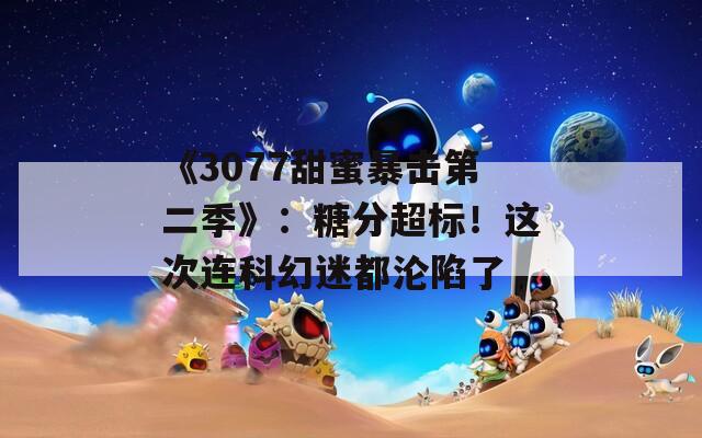 《3077甜蜜暴击第二季》：糖分超标！这次连科幻迷都沦陷了