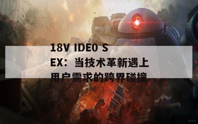 18V IDE0 SEX：当技术革新遇上用户需求的跨界碰撞