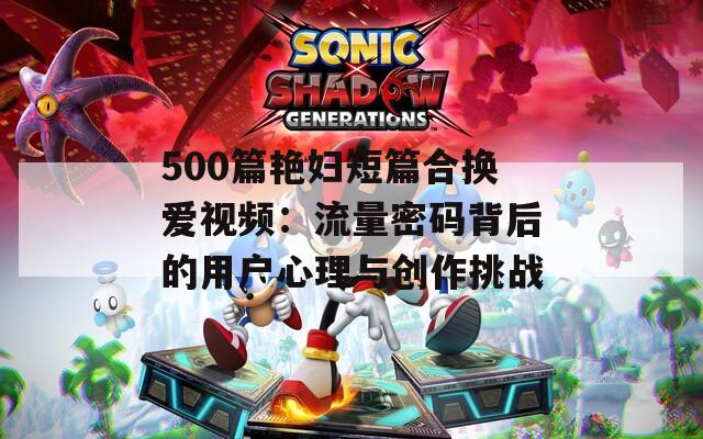 500篇艳妇短篇合换爱视频：流量密码背后的用户心理与创作挑战  第1张