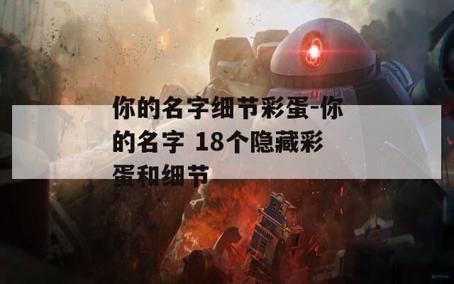 你的名字细节彩蛋-你的名字 18个隐藏彩蛋和细节