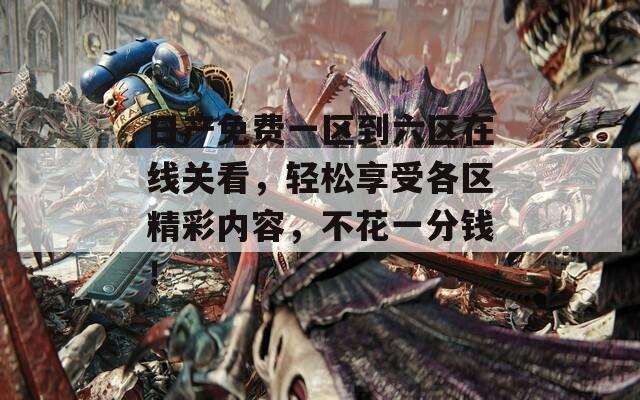 日产免费一区到六区在线关看，轻松享受各区精彩内容，不花一分钱！  第1张