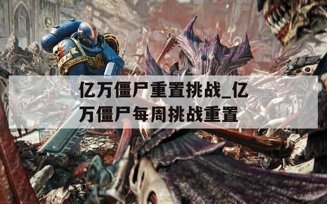 亿万僵尸重置挑战_亿万僵尸每周挑战重置