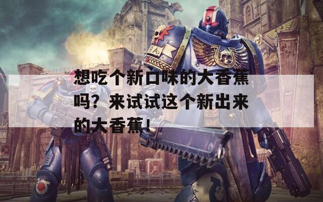 想吃个新口味的大香蕉吗？来试试这个新出来的大香蕉！