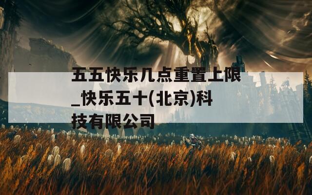 五五快乐几点重置上限_快乐五十(北京)科技有限公司  第1张