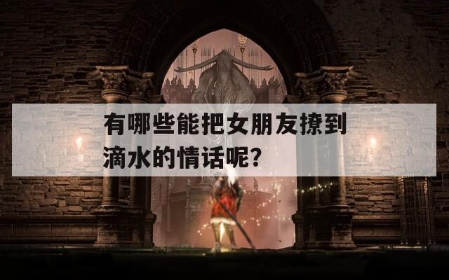 有哪些能把女朋友撩到滴水的情话呢？
