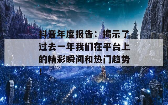 抖音年度报告：揭示了过去一年我们在平台上的精彩瞬间和热门趋势！  第1张