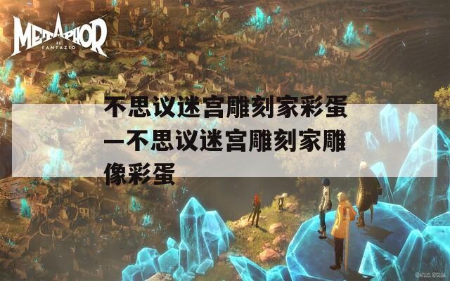 不思议迷宫雕刻家彩蛋—不思议迷宫雕刻家雕像彩蛋