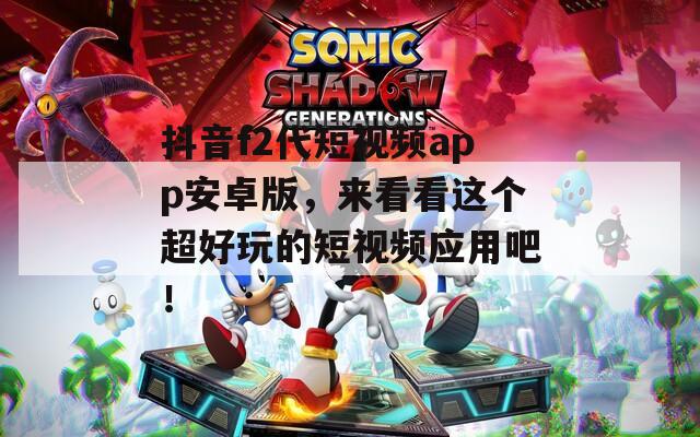 抖音f2代短视频app安卓版，来看看这个超好玩的短视频应用吧！