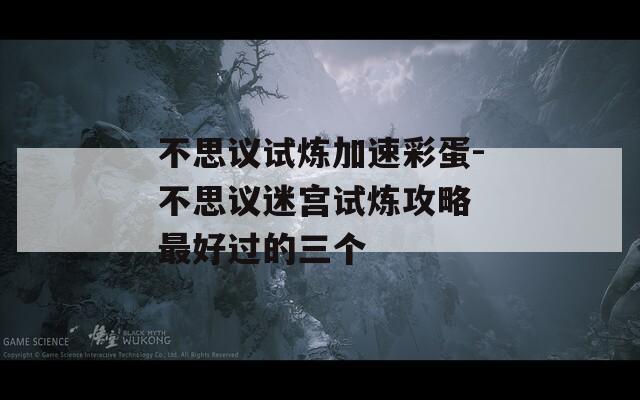 不思议试炼加速彩蛋-不思议迷宫试炼攻略 最好过的三个