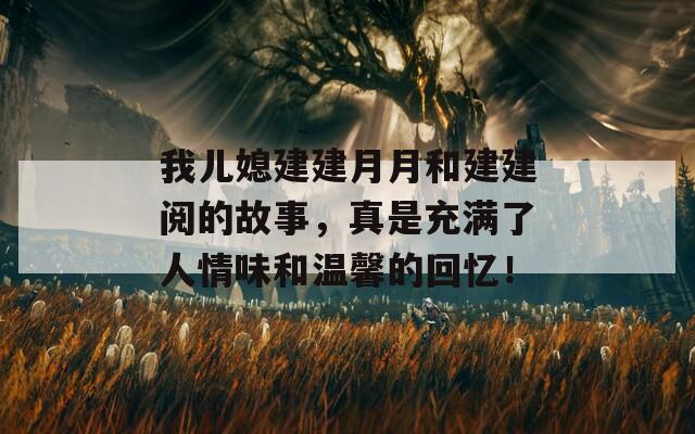 我儿媳建建月月和建建阅的故事，真是充满了人情味和温馨的回忆！