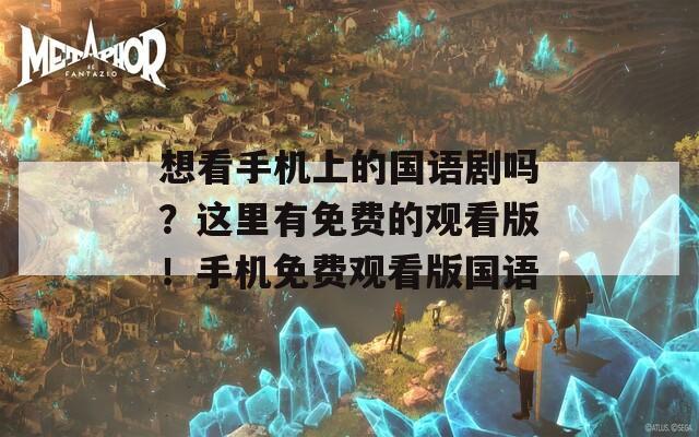 想看手机上的国语剧吗？这里有免费的观看版！手机免费观看版国语