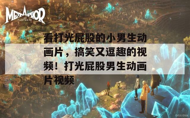 看打光屁股的小男生动画片，搞笑又逗趣的视频！打光屁股男生动画片视频