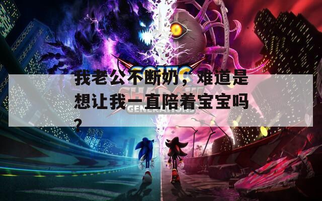 我老公不断奶，难道是想让我一直陪着宝宝吗？  第1张