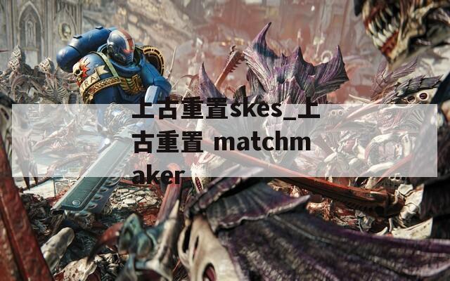 上古重置skes_上古重置 matchmaker  第1张