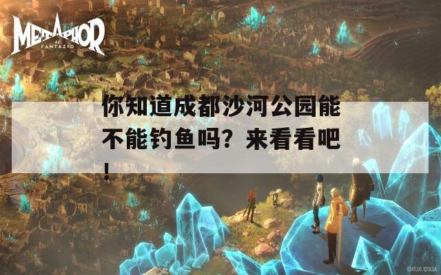 你知道成都沙河公园能不能钓鱼吗？来看看吧！